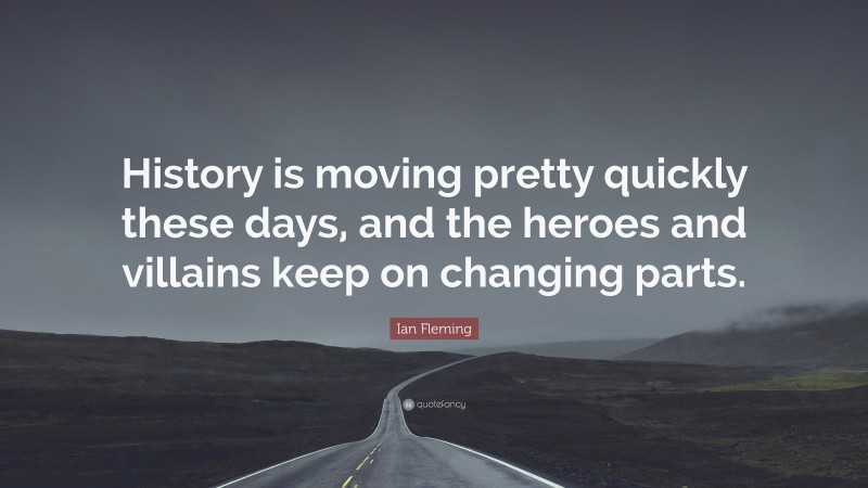 Ian Fleming Quote: “History is moving pretty quickly these days, and the heroes and villains keep on changing parts.”