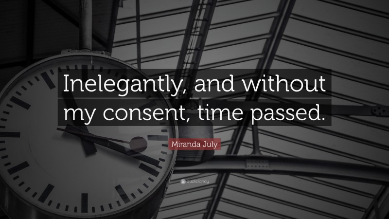 Miranda July Quote: “Inelegantly, and without my consent, time passed.”