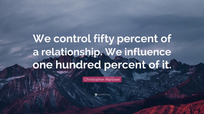 Christopher Marlowe Quote: “We control fifty percent of a relationship. We influence one hundred percent of it.”