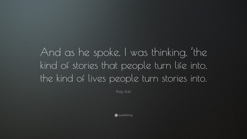Philip Roth Quote: “And as he spoke, I was thinking, ’the kind of stories that people turn life into, the kind of lives people turn stories into.”