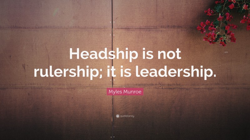 Myles Munroe Quote: “Headship is not rulership; it is leadership.”