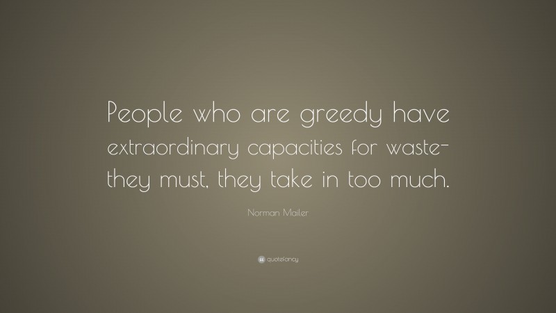 Norman Mailer Quote: “People who are greedy have extraordinary capacities for waste-they must, they take in too much.”