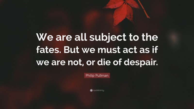 Philip Pullman Quote: “We are all subject to the fates. But we must act as if we are not, or die of despair.”