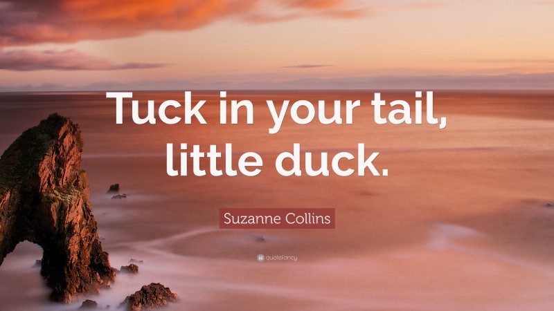 Suzanne Collins Quote: “Tuck in your tail, little duck.”