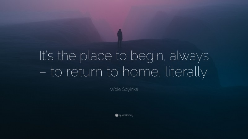 Wole Soyinka Quote: “It’s the place to begin, always – to return to home, literally.”
