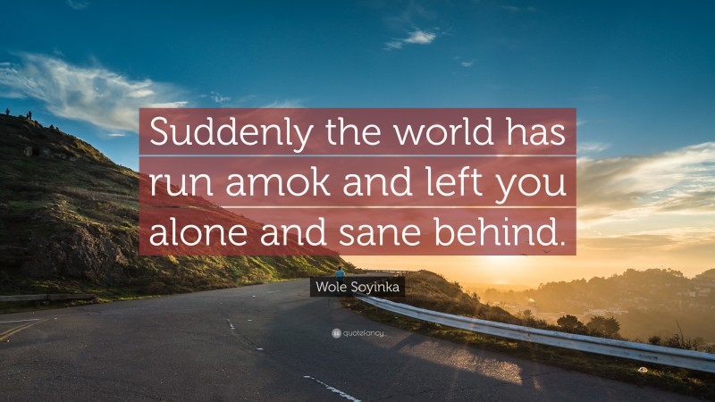 Wole Soyinka Quote: “Suddenly the world has run amok and left you alone and sane behind.”