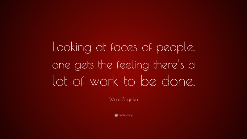 Wole Soyinka Quote: “Looking at faces of people, one gets the feeling there’s a lot of work to be done.”