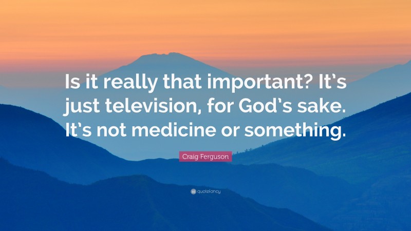 Craig Ferguson Quote: “Is it really that important? It’s just television, for God’s sake. It’s not medicine or something.”