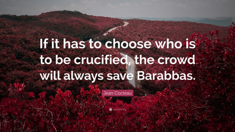 Jean Cocteau Quote: “If it has to choose who is to be crucified, the crowd will always save Barabbas.”