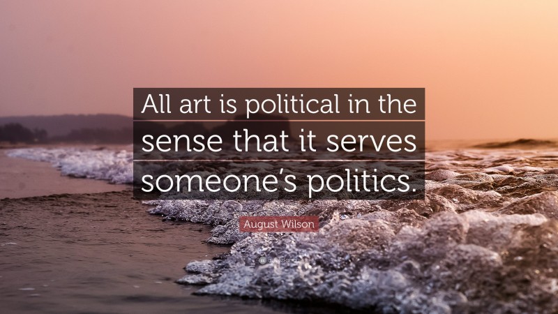 August Wilson Quote: “All art is political in the sense that it serves someone’s politics.”
