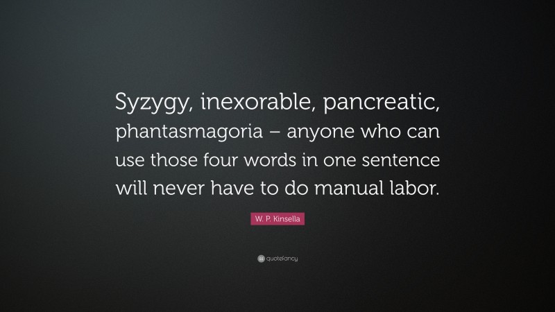 W. P. Kinsella Quote: “Syzygy, inexorable, pancreatic, phantasmagoria – anyone who can use those four words in one sentence will never have to do manual labor.”