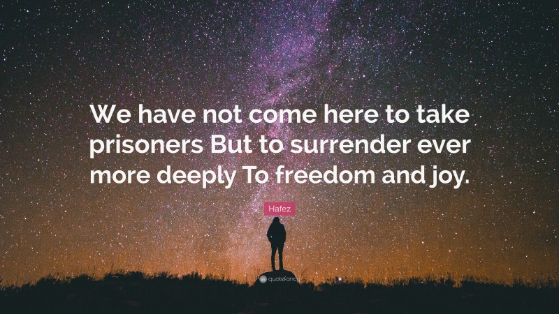 Hafez Quote: “We have not come here to take prisoners But to surrender ever more deeply To freedom and joy.”