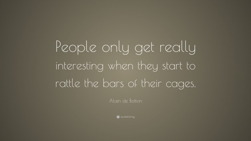 Alain de Botton Quote: “People only get really interesting when they start to rattle the bars of their cages.”