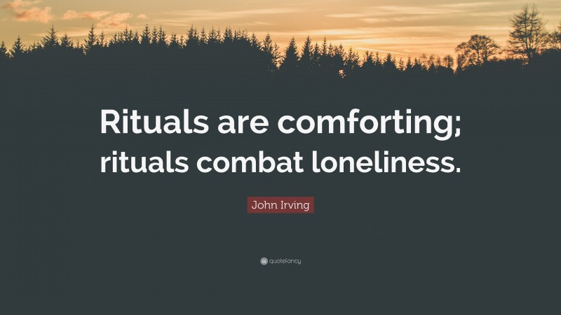 John Irving Quote: “Rituals are comforting; rituals combat loneliness.”