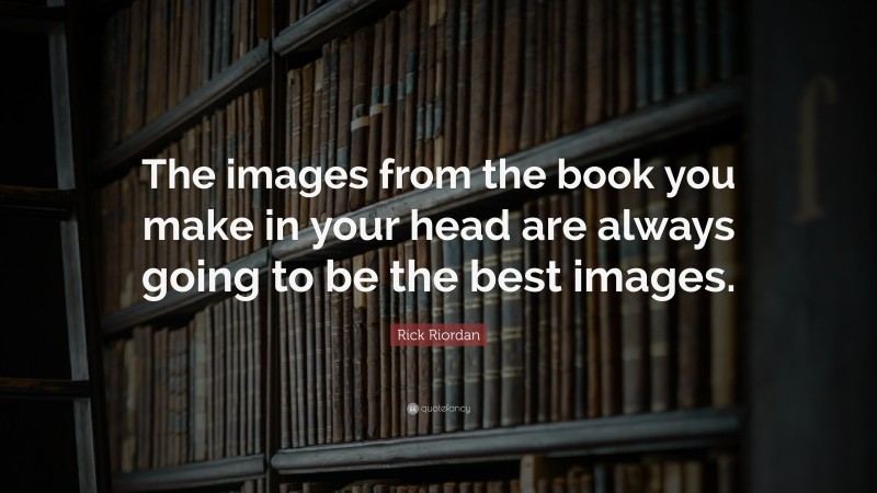 Rick Riordan Quote: “The images from the book you make in your head are always going to be the best images.”
