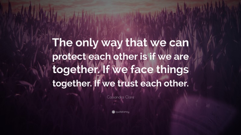 Cassandra Clare Quote: “The only way that we can protect each other is if we are together. If we face things together. If we trust each other.”