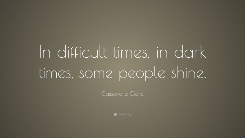 Cassandra Clare Quote: “In difficult times, in dark times, some people shine.”