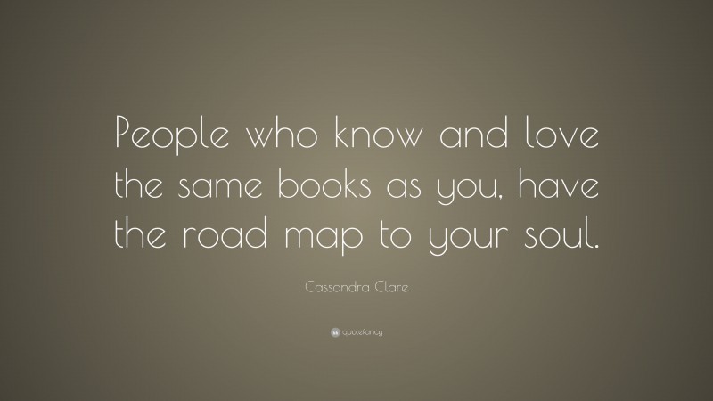 Cassandra Clare Quote: “People who know and love the same books as you, have the road map to your soul.”