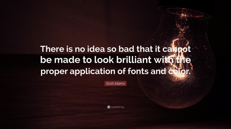 Scott Adams Quote: “There is no idea so bad that it cannot be made to look brilliant with the proper application of fonts and color.”