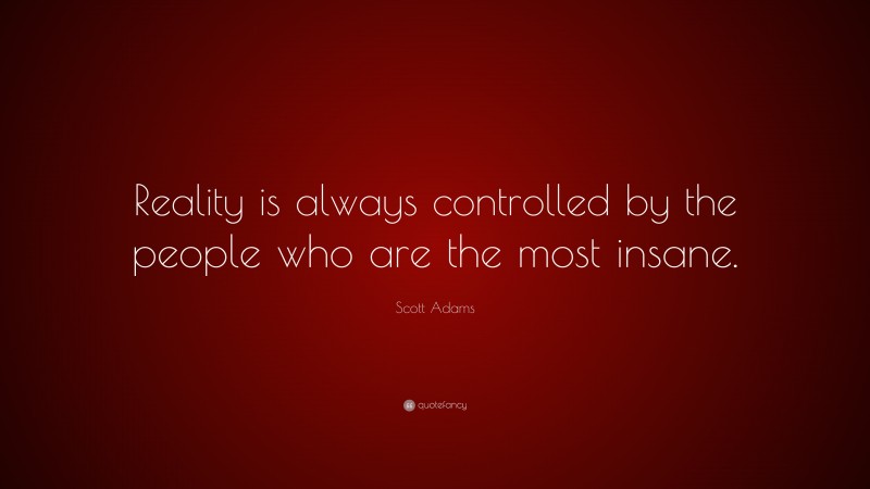 Scott Adams Quote: “Reality is always controlled by the people who are the most insane.”