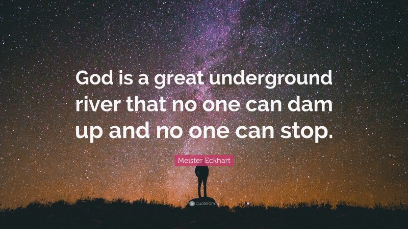 Meister Eckhart Quote: “God is a great underground river that no one can dam up and no one can stop.”
