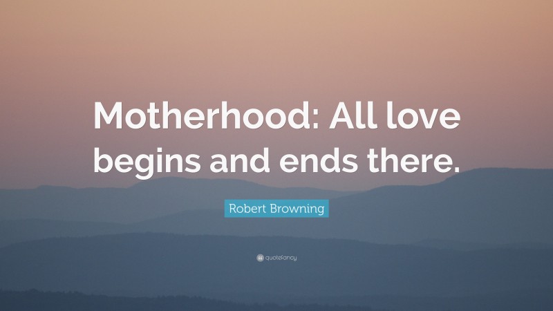 Robert Browning Quote: “Motherhood: All love begins and ends there.”