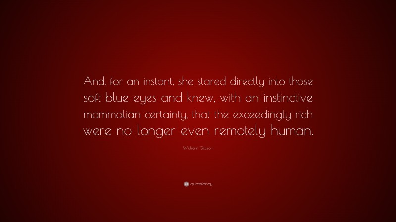 William Gibson Quote: “And, for an instant, she stared directly into those soft blue eyes and knew, with an instinctive mammalian certainty, that the exceedingly rich were no longer even remotely human.”
