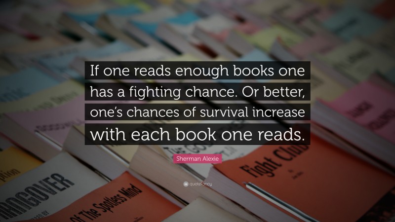 Sherman Alexie Quote: “If one reads enough books one has a fighting chance. Or better, one’s chances of survival increase with each book one reads.”
