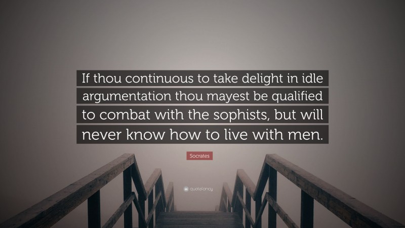 Socrates Quote: “If thou continuous to take delight in idle argumentation thou mayest be qualified to combat with the sophists, but will never know how to live with men.”