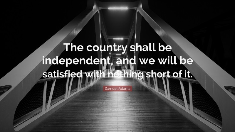 Samuel Adams Quote: “The country shall be independent, and we will be satisfied with nothing short of it.”