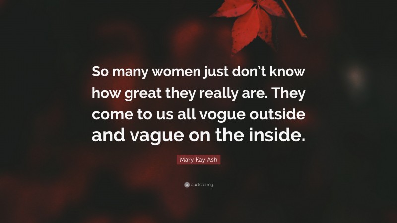 Mary Kay Ash Quote: “So many women just don’t know how great they really are. They come to us all vogue outside and vague on the inside.”