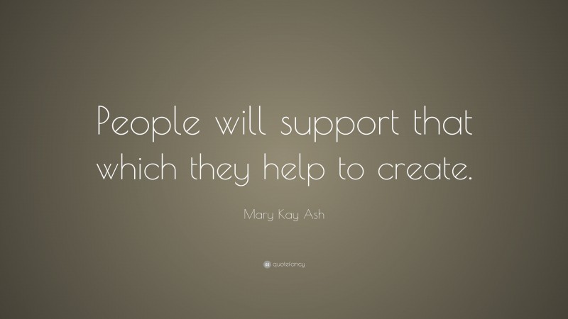 Mary Kay Ash Quote: “People will support that which they help to create.”