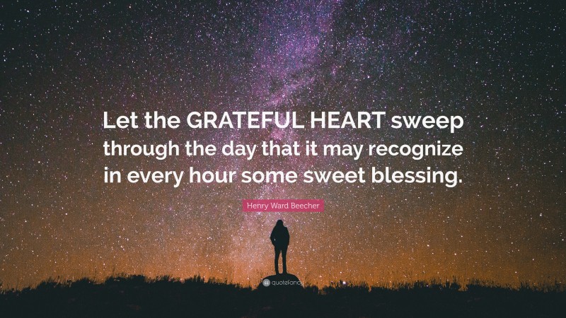 Henry Ward Beecher Quote: “Let the GRATEFUL HEART sweep through the day that it may recognize in every hour some sweet blessing.”