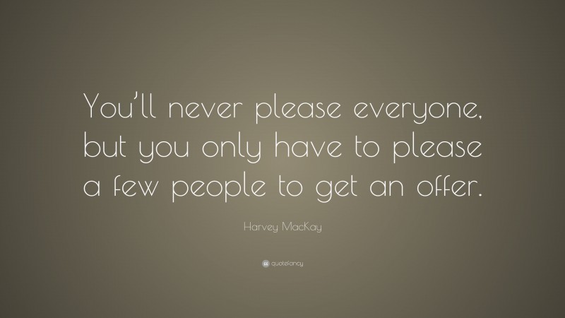 Harvey MacKay Quote: “You’ll never please everyone, but you only have to please a few people to get an offer.”