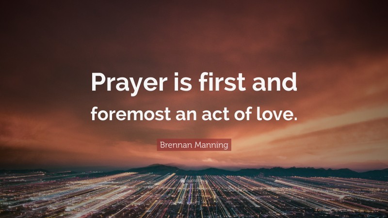 Brennan Manning Quote: “Prayer is first and foremost an act of love.”