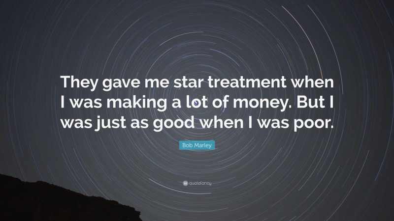 Bob Marley Quote: “They gave me star treatment when I was making a lot of money. But I was just as good when I was poor.”