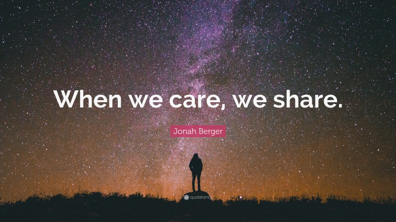 Jonah Berger Quote: “When we care, we share.”