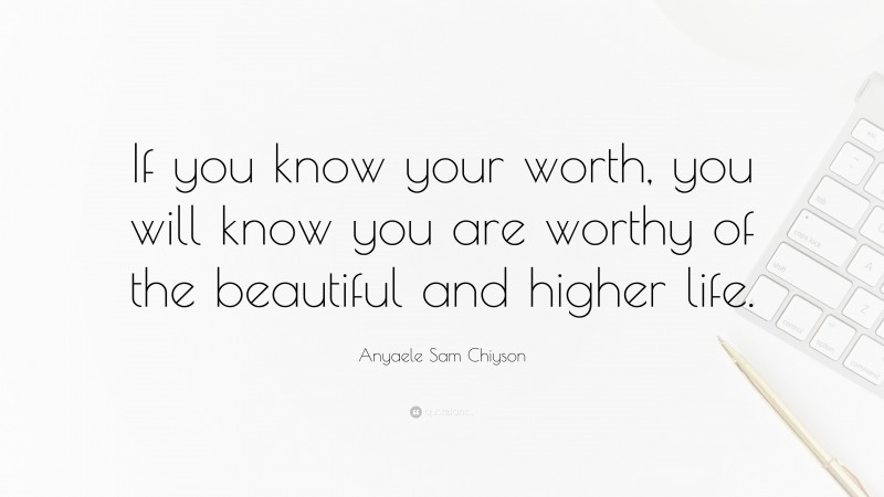 Anyaele Sam Chiyson Quote: “If you know your worth, you will know you are worthy of the beautiful and higher life.”