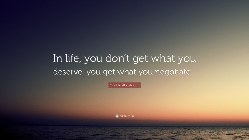 Ziad K. Abdelnour Quote: “In life, you don’t get what you deserve, you get what you negotiate...”