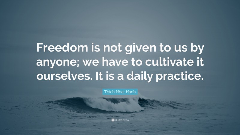 Thich Nhat Hanh Quote: “Freedom is not given to us by anyone; we have to cultivate it ourselves. It is a daily practice.”