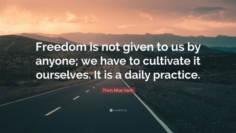 Thich Nhat Hanh Quote: “Freedom is not given to us by anyone; we have to cultivate it ourselves. It is a daily practice.”