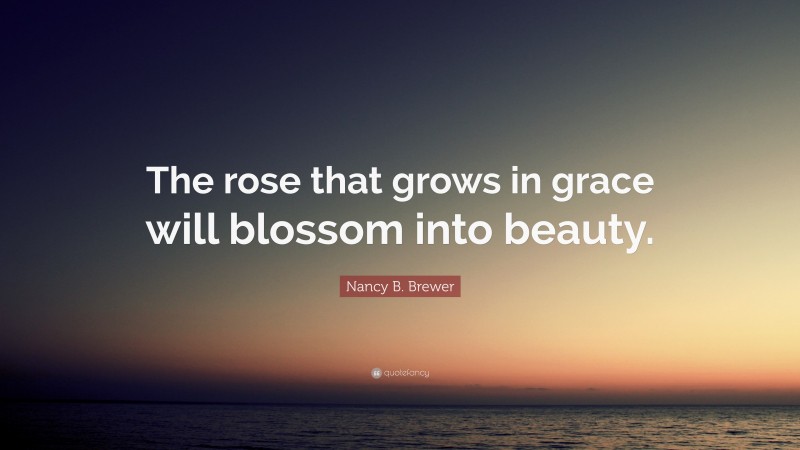 Nancy B. Brewer Quote: “The rose that grows in grace will blossom into beauty.”