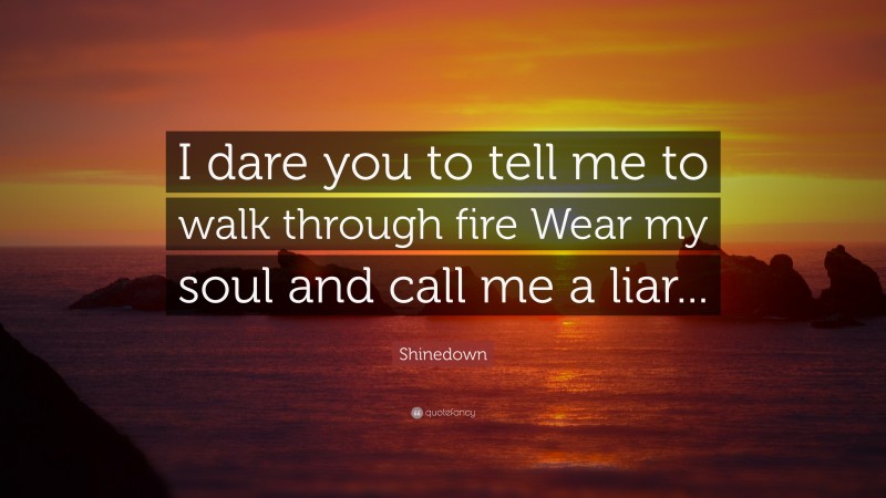 Shinedown Quote: “I dare you to tell me to walk through fire Wear my soul and call me a liar...”