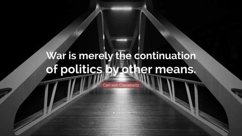 Carl von Clausewitz Quote: “War is merely the continuation of politics by other means.”