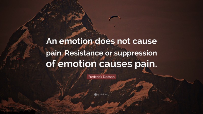 Frederick Dodson Quote: “An emotion does not cause pain. Resistance or suppression of emotion causes pain.”