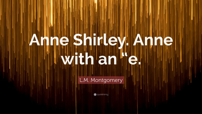 L.M. Montgomery Quote: “Anne Shirley. Anne with an “e.”