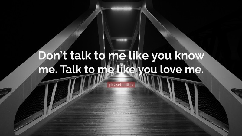 pleasefindthis Quote: “Don’t talk to me like you know me. Talk to me like you love me.”