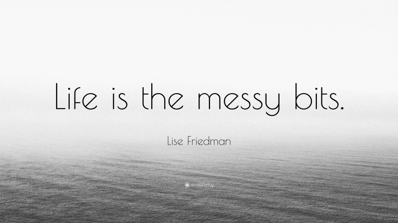 Lise Friedman Quote: “Life is the messy bits.”