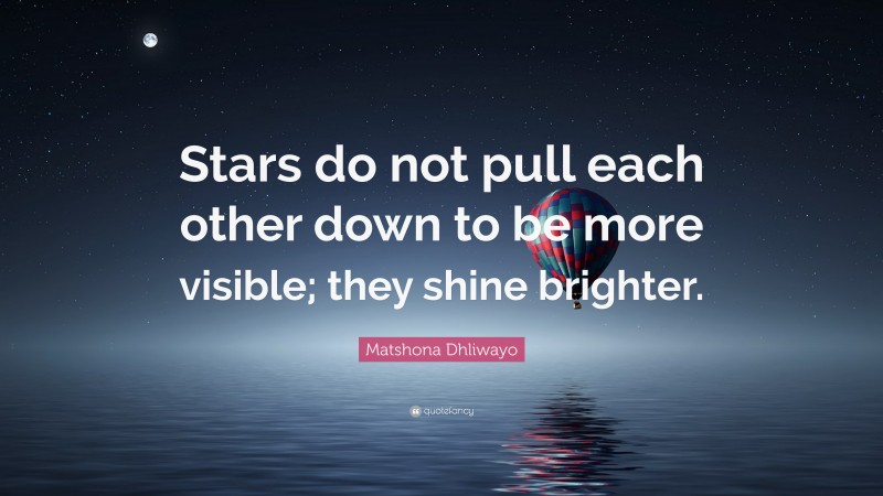 Matshona Dhliwayo Quote: “Stars do not pull each other down to be more visible; they shine brighter.”