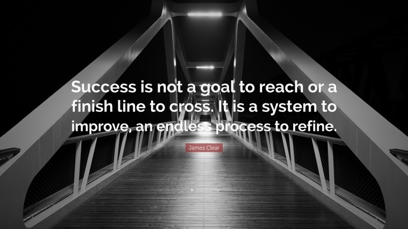 James Clear Quote: “Success is not a goal to reach or a finish line to cross. It is a system to improve, an endless process to refine.”